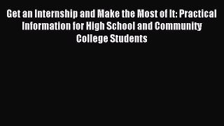 Read Get an Internship and Make the Most of It: Practical Information for High School and Community