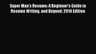 Read Super Man's Resume: A Beginner's Guide to Resume Writing and Beyond: 2016 Edition Ebook