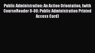 Download Public Administration: An Action Orientation (with CourseReader 0-30: Public Administration