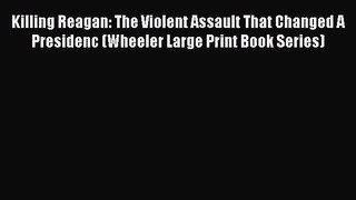 Read Killing Reagan: The Violent Assault That Changed A Presidenc (Wheeler Large Print Book