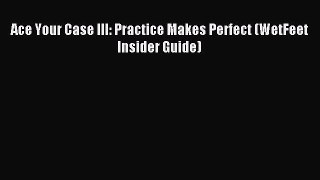 Read Ace Your Case III: Practice Makes Perfect (WetFeet Insider Guide) Ebook Free
