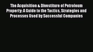Read The Acquisition & Divestiture of Petroleum Property: A Guide to the Tactics Strategies