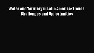Download Water and Territory in Latin America: Trends Challenges and Opportunities Free Books