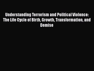 Read Understanding Terrorism and Political Violence: The Life Cycle of Birth Growth Transformation