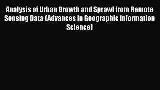 Download Analysis of Urban Growth and Sprawl from Remote Sensing Data (Advances in Geographic