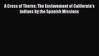 Download A Cross of Thorns: The Enslavement of California's Indians by the Spanish Missions