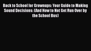 Read Back to School for Grownups: Your Guide to Making Sound Decisions: (And How to Not Get