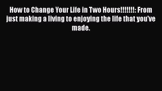 Read How to Change Your Life in Two Hours!!!!!!!: From just making a living to enjoying the