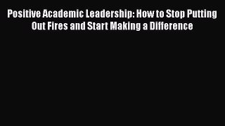 Read Positive Academic Leadership: How to Stop Putting Out Fires and Start Making a Difference