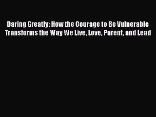 Read Daring Greatly: How the Courage to Be Vulnerable Transforms the Way We Live Love Parent