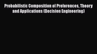 Download Probabilistic Composition of Preferences Theory and Applications (Decision Engineering)