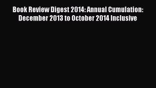 Download Book Review Digest 2014: Annual Cumulation: December 2013 to October 2014 Inclusive