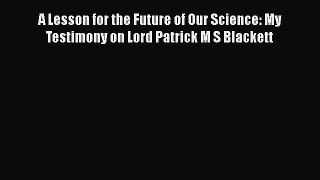 Read A Lesson for the Future of Our Science: My Testimony on Lord Patrick M S Blackett PDF