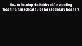 Download How to Develop the Habits of Outstanding Teaching: A practical guide for secondary