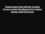 Read Guided Imagery Work with Kids: Essential Practices to Help Them Manage Stress Reduce Anxiety