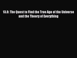 Read 13.8: The Quest to Find the True Age of the Universe and the Theory of Everything Ebook