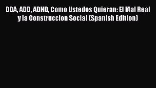 Download DDA ADD ADHD Como Ustedes Quieran: El Mal Real y la Construccion Social (Spanish Edition)