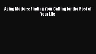 Download Aging Matters: Finding Your Calling for the Rest of Your Life Free Books