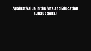 Download Against Value in the Arts and Education (Disruptions) PDF Online