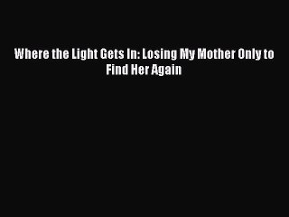 Read Where the Light Gets In: Losing My Mother Only to Find Her Again Ebook Online