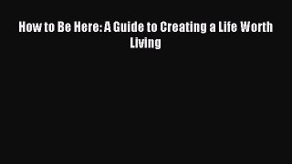 Download How to Be Here: A Guide to Creating a Life Worth Living Ebook Online