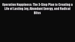 Download Operation Happiness: The 3-Step Plan to Creating a Life of Lasting Joy Abundant Energy