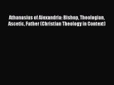 Read Athanasius of Alexandria: Bishop Theologian Ascetic Father (Christian Theology in Context)