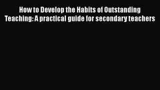 Read How to Develop the Habits of Outstanding Teaching: A practical guide for secondary teachers