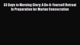 Read 33 Days to Morning Glory: A Do-It-Yourself Retreat In Preparation for Marian Consecration