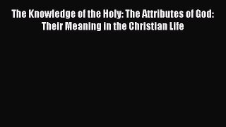 Download The Knowledge of the Holy: The Attributes of God: Their Meaning in the Christian Life