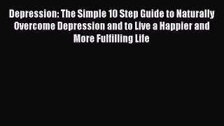 Read Depression: The Simple 10 Step Guide to Naturally Overcome Depression and to Live a Happier