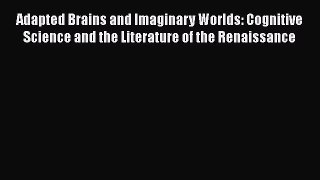 Read Adapted Brains and Imaginary Worlds: Cognitive Science and the Literature of the Renaissance