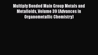 Download Multiply Bonded Main Group Metals and Metalloids Volume 39 (Advances in Organometallic