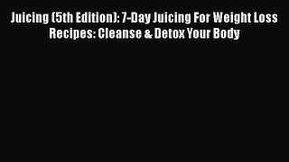 Read Juicing (5th Edition): 7-Day Juicing For Weight Loss Recipes: Cleanse & Detox Your Body