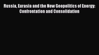 Read Russia Eurasia and the New Geopolitics of Energy: Confrontation and Consolidation Ebook