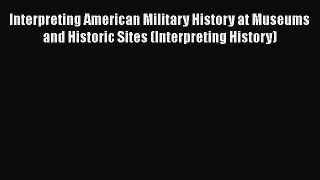 Read Interpreting American Military History at Museums and Historic Sites (Interpreting History)