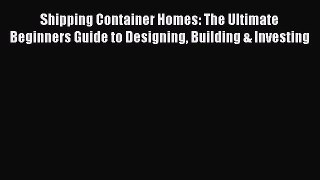 Read Shipping Container Homes: The Ultimate Beginners Guide to Designing Building & Investing