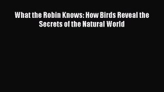 Read What the Robin Knows: How Birds Reveal the Secrets of the Natural World Ebook Online