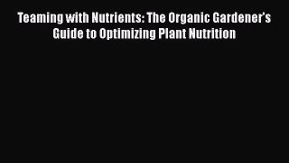 Read Teaming with Nutrients: The Organic Gardener's Guide to Optimizing Plant Nutrition Ebook