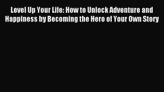 Read Level Up Your Life: How to Unlock Adventure and Happiness by Becoming the Hero of Your