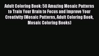 Read Adult Coloring Book: 50 Amazing Mosaic Patterns to Train Your Brain to Focus and Improve