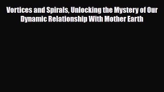 Read ‪Vortices and Spirals Unlocking the Mystery of Our Dynamic Relationship With Mother Earth‬