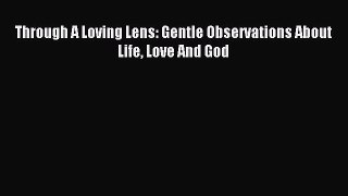 Read Through A Loving Lens: Gentle Observations About Life Love And God Ebook Free