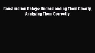 Read Construction Delays: Understanding Them Clearly Analyzing Them Correctly Ebook Free