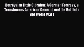 Download Betrayal at Little Gibraltar: A German Fortress a Treacherous American General and