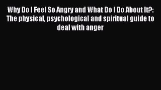 Read Why Do I Feel So Angry and What Do I Do About It?: The physical psychological and spiritual