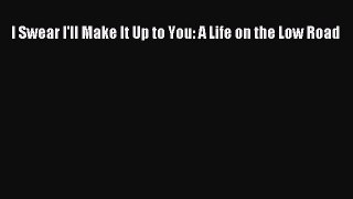 Download I Swear I'll Make It Up to You: A Life on the Low Road Ebook Online