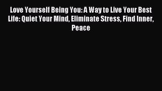 Read Love Yourself Being You: A Way to Live Your Best Life: Quiet Your Mind Eliminate Stress