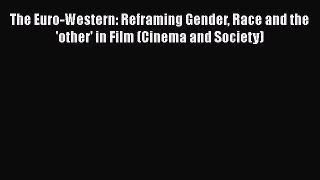 Download The Euro-Western: Reframing Gender Race and the 'other' in Film (Cinema and Society)