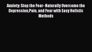 Read Anxiety: Stop the Fear- Naturally Overcome the DepressionPain and Fear with Easy Holistic